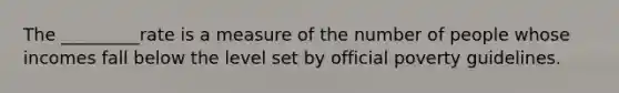 The _________rate is a measure of the number of people whose incomes fall below the level set by official poverty guidelines.