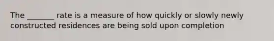 The _______ rate is a measure of how quickly or slowly newly constructed residences are being sold upon completion