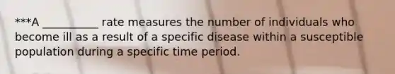 ***A __________ rate measures the number of individuals who become ill as a result of a specific disease within a susceptible population during a specific time period.