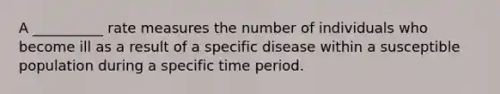 A __________ rate measures the number of individuals who become ill as a result of a specific disease within a susceptible population during a specific time period.