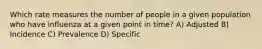 Which rate measures the number of people in a given population who have influenza at a given point in time? A) Adjusted B) Incidence C) Prevalence D) Specific