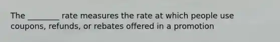 The ________ rate measures the rate at which people use coupons, refunds, or rebates offered in a promotion