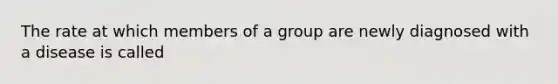 The rate at which members of a group are newly diagnosed with a disease is called