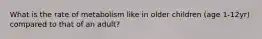 What is the rate of metabolism like in older children (age 1-12yr) compared to that of an adult?