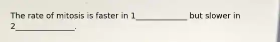 The rate of mitosis is faster in 1_____________ but slower in 2_______________.