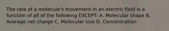 The rate of a molecule's movement in an electric field is a function of all of the following EXCEPT: A. Molecular shape B. Average net charge C. Molecular size D. Concentration