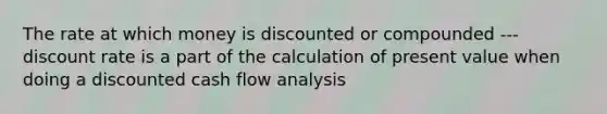 The rate at which money is discounted or compounded --- discount rate is a part of the calculation of present value when doing a discounted cash flow analysis