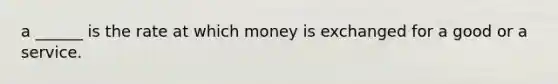 a ______ is the rate at which money is exchanged for a good or a service.