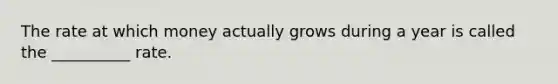 The rate at which money actually grows during a year is called the __________ rate.