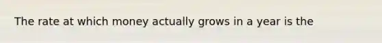 The rate at which money actually grows in a year is the