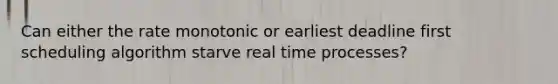 Can either the rate monotonic or earliest deadline first scheduling algorithm starve real time processes?