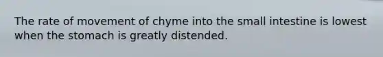 The rate of movement of chyme into the small intestine is lowest when the stomach is greatly distended.