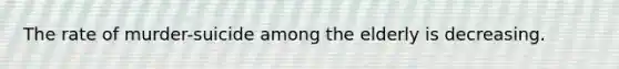 The rate of murder-suicide among the elderly is decreasing.
