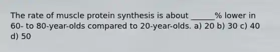 The rate of muscle <a href='https://www.questionai.com/knowledge/kVyphSdCnD-protein-synthesis' class='anchor-knowledge'>protein synthesis</a> is about ______% lower in 60- to 80-year-olds compared to 20-year-olds. a) 20 b) 30 c) 40 d) 50