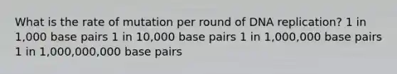 What is the rate of mutation per round of DNA replication? 1 in 1,000 base pairs 1 in 10,000 base pairs 1 in 1,000,000 base pairs 1 in 1,000,000,000 base pairs