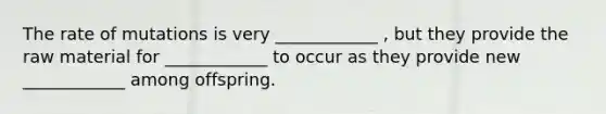 The rate of mutations is very ____________ , but they provide the raw material for ____________ to occur as they provide new ____________ among offspring.