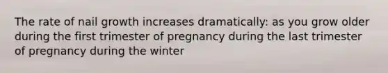 The rate of nail growth increases dramatically: as you grow older during the first trimester of pregnancy during the last trimester of pregnancy during the winter