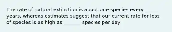 The rate of natural extinction is about one species every _____ years, whereas estimates suggest that our current rate for loss of species is as high as _______ species per day