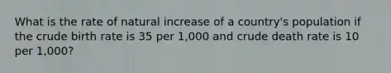 What is the rate of natural increase of a country's population if the crude birth rate is 35 per 1,000 and crude death rate is 10 per 1,000?