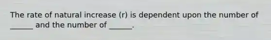 The rate of natural increase (r) is dependent upon the number of ______ and the number of ______.