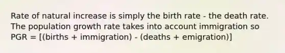 Rate of natural increase is simply the birth rate - the death rate. The population growth rate takes into account immigration so PGR = [(births + immigration) - (deaths + emigration)]