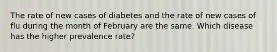 The rate of new cases of diabetes and the rate of new cases of flu during the month of February are the same. Which disease has the higher prevalence rate?