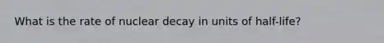 What is the rate of nuclear decay in units of half-life?