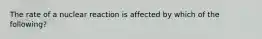 The rate of a nuclear reaction is affected by which of the following?