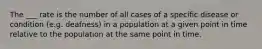 The ___ rate is the number of all cases of a specific disease or condition (e.g. deafness) in a population at a given point in time relative to the population at the same point in time.