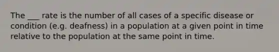 The ___ rate is the number of all cases of a specific disease or condition (e.g. deafness) in a population at a given point in time relative to the population at the same point in time.