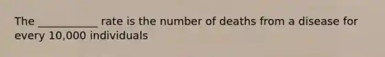 The ___________ rate is the number of deaths from a disease for every 10,000 individuals