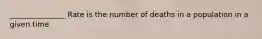 _______________ Rate is the number of deaths in a population in a given time