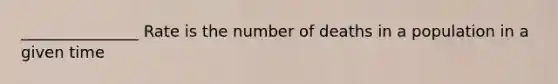 _______________ Rate is the number of deaths in a population in a given time