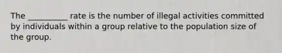 The __________ rate is the number of illegal activities committed by individuals within a group relative to the population size of the group.