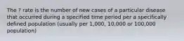 The ? rate is the number of new cases of a particular disease that occurred during a specified time period per a specifically defined population (usually per 1,000, 10,000 or 100,000 population)