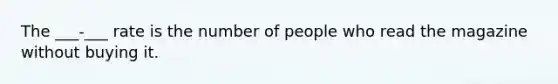 The ___-___ rate is the number of people who read the magazine without buying it.
