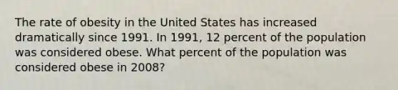 The rate of obesity in the United States has increased dramatically since 1991. In 1991, 12 percent of the population was considered obese. What percent of the population was considered obese in 2008?