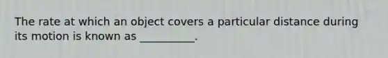 The rate at which an object covers a particular distance during its motion is known as __________.