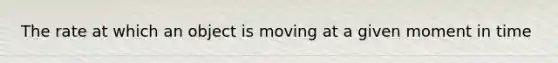 The rate at which an object is moving at a given moment in time