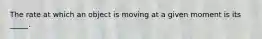 The rate at which an object is moving at a given moment is its _____.