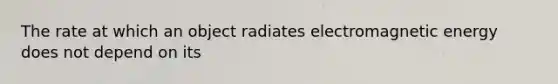 The rate at which an object radiates electromagnetic energy does not depend on its