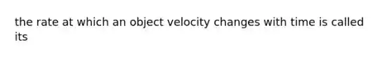 the rate at which an object velocity changes with time is called its