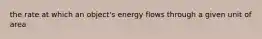 the rate at which an object's energy flows through a given unit of area