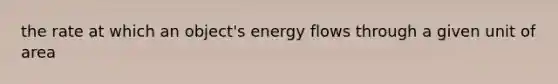 the rate at which an object's energy flows through a given unit of area