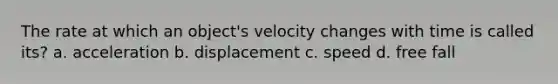 The rate at which an object's velocity changes with time is called its? a. acceleration b. displacement c. speed d. free fall