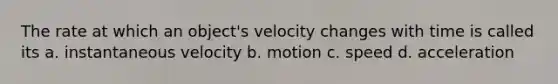 The rate at which an object's velocity changes with time is called its a. instantaneous velocity b. motion c. speed d. acceleration