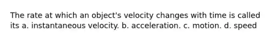 The rate at which an object's velocity changes with time is called its a. instantaneous velocity. b. acceleration. c. motion. d. speed