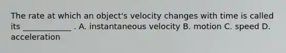 The rate at which an object's velocity changes with time is called its ____________ . A. instantaneous velocity B. motion C. speed D. acceleration