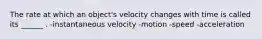 The rate at which an object's velocity changes with time is called its ______ . -instantaneous velocity -motion -speed -acceleration