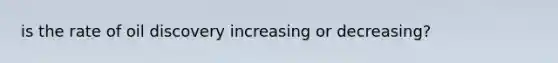 is the rate of oil discovery increasing or decreasing?